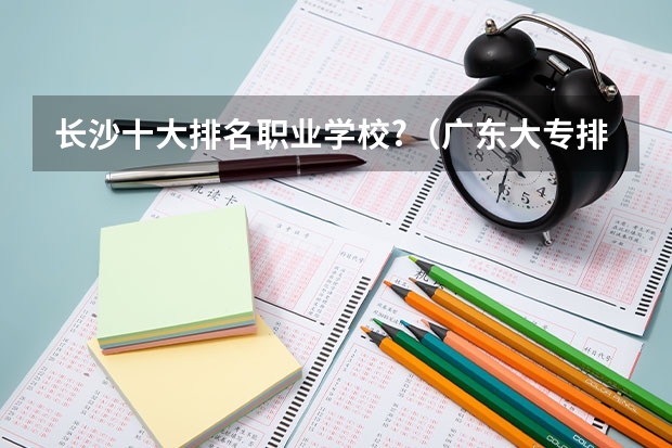 长沙十大排名职业学校?（广东大专排名前十名）