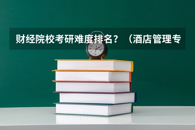 财经院校考研难度排名?(酒店管理专科学院排名)