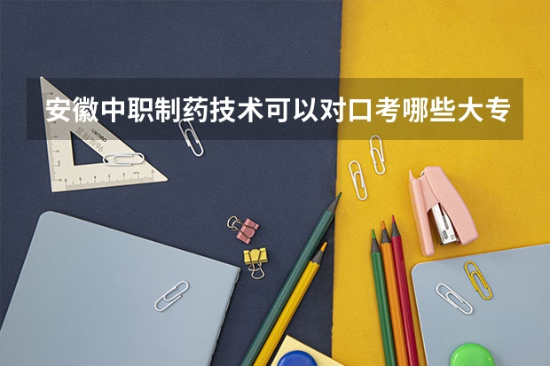安徽中职制药技术可以对口考哪些大专