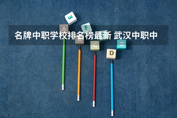 名牌中职学校排名榜最新 武汉中职中专学校排名