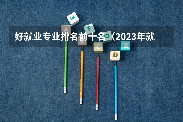 好就业专业排名前十名（2023年就业率高的专业排行榜）