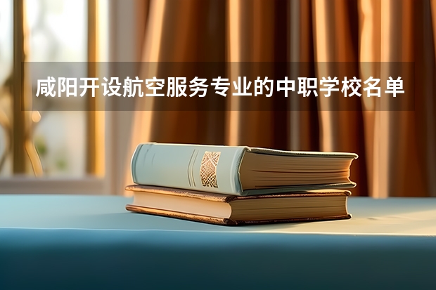 咸阳开设航空服务专业的中职学校名单有哪些