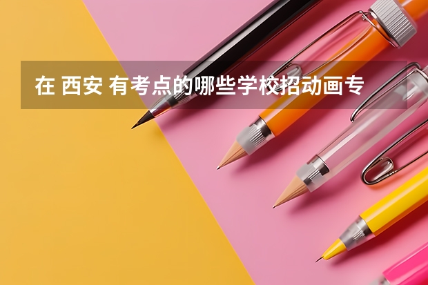 在 西安 有考点的.哪些学校招动画专业(美术单招考试)
