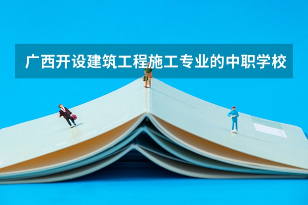 广西开设建筑工程施工专业的中职学校名单有哪些