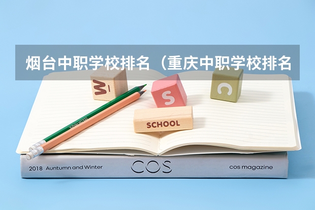 烟台中职学校排名（重庆中职学校排名前十）