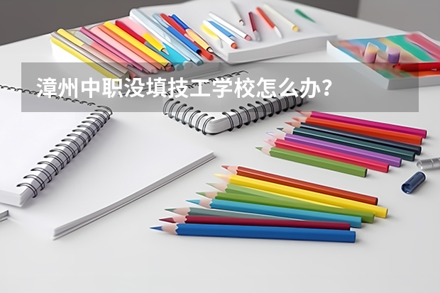 漳州中职没填技工学校怎么办？