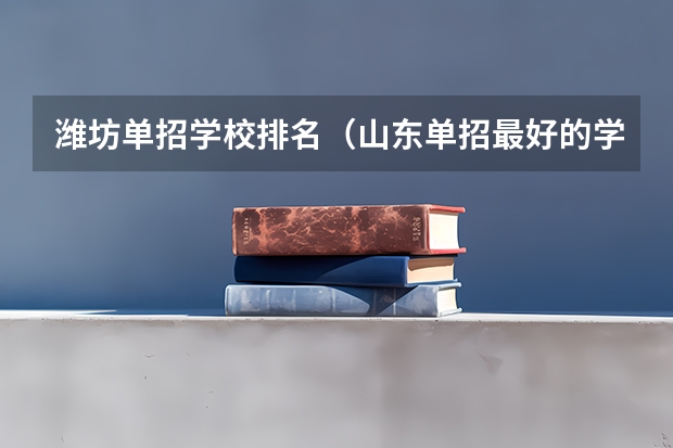 潍坊单招学校排名（山东单招最好的学校排名）