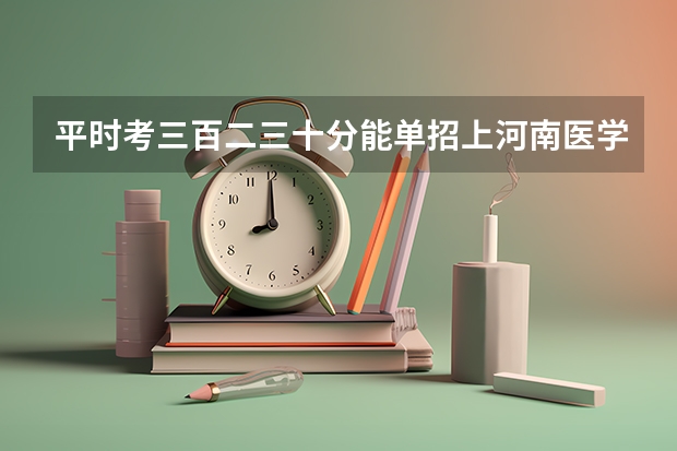 平时考三百二三十分能单招上河南医学高等专科学校吗