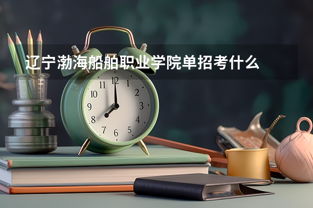 辽宁渤海船舶职业学院单招考什么