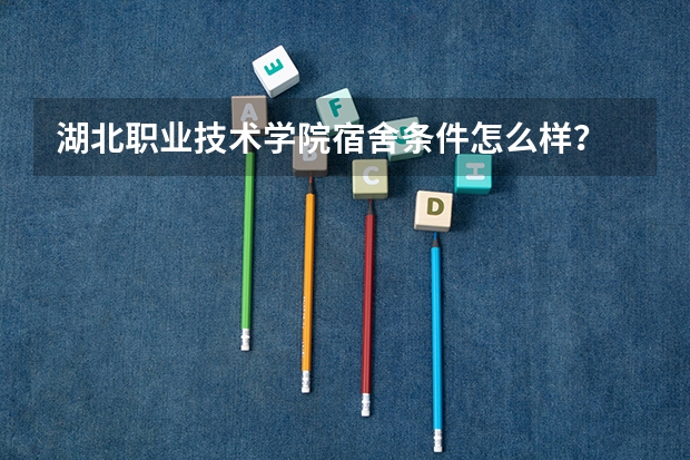 湖北职业技术学院宿舍条件怎么样？