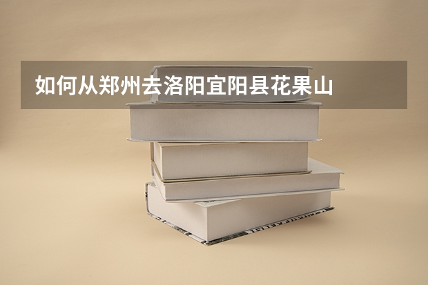 如何从郑州去洛阳宜阳县花果山