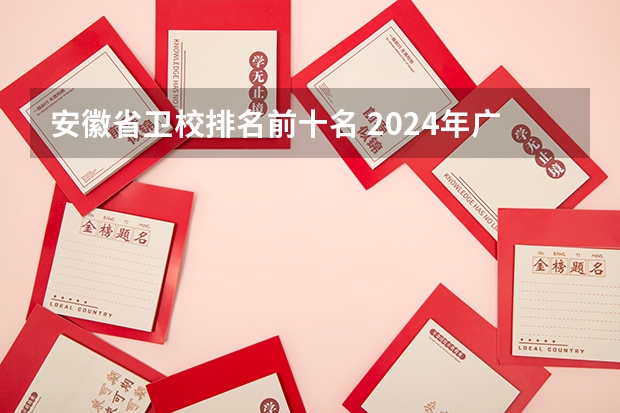 安徽省卫校排名前十名 2024年广西排名前三的药剂学校名单