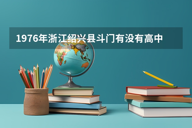1976年浙江绍兴县斗门有没有高中(德威国际高中好还是斗门一中好)