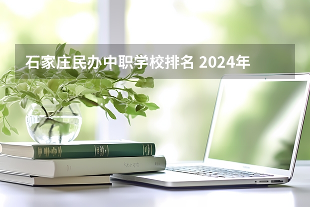 石家庄民办中职学校排名 2024年石家庄排名前三的民办机电学校名单