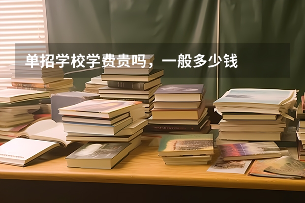 单招学校学费贵吗,一般多少钱