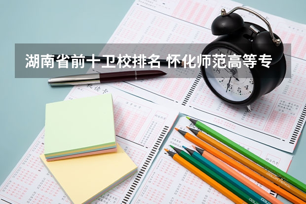 湖南省前十卫校排名 怀化师范高等专科学校中职部是公办还是民办学校？