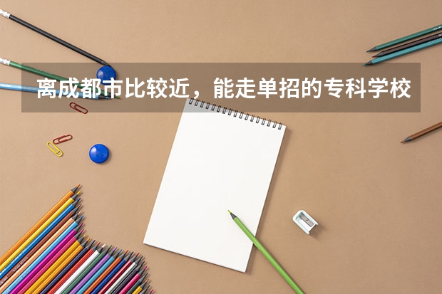 离成都市比较近,能走单招的专科学校有哪些