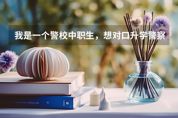 我是一个警校中职生,想对口升学警察大专学校可以吗,我是广东这边的,我应该怎么报名,怎么去了解