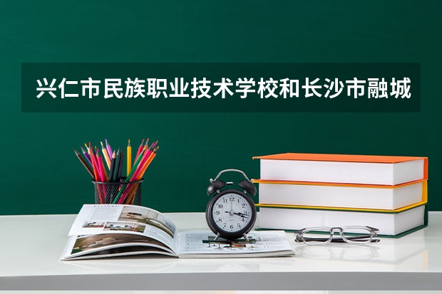 兴仁市民族职业技术学校和长沙市融城理工中等职业学校哪个好