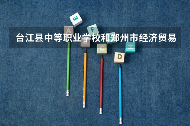 台江县中等职业学校和郑州市经济贸易学校哪个好