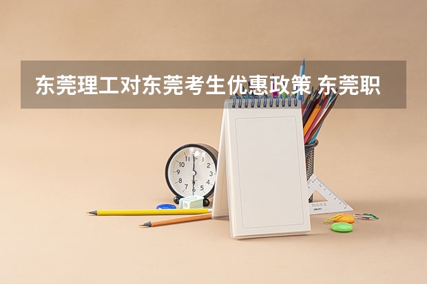 东莞理工对东莞考生优惠政策 东莞职业技术学院普通高考招生简章,招生专业