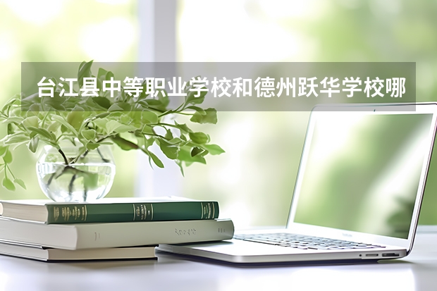 台江县中等职业学校和德州跃华学校哪个好