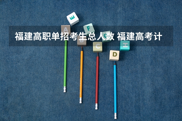 福建高职单招考生总人数 福建高考计划录取人数 有个大概数字也行...