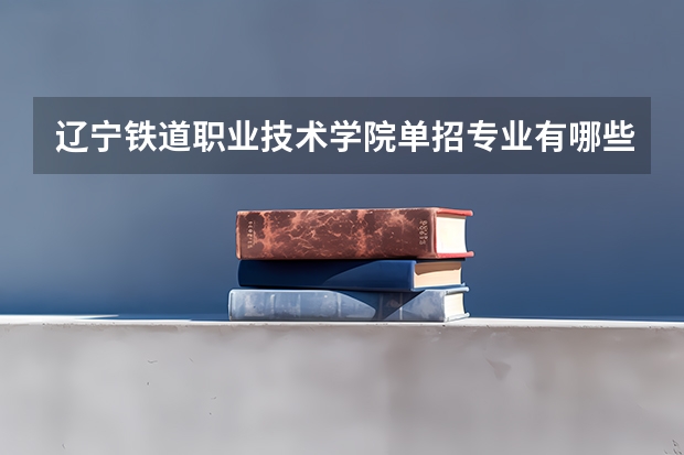 辽宁铁道职业技术学院单招专业有哪些？