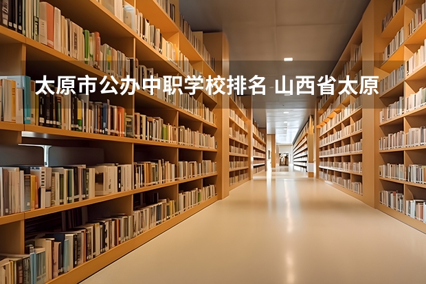 太原市公办中职学校排名 山西省太原市技校排名榜