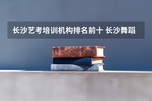长沙艺考培训机构排名前十 长沙舞蹈专业比较好的艺校