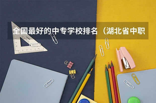 全国最好的中专学校排名（湖北省中职学校排名）