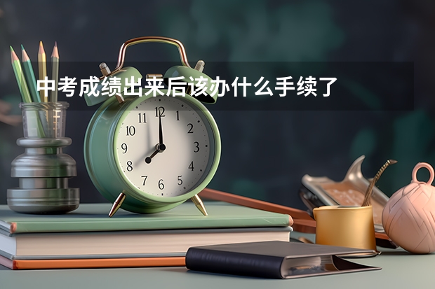 中考成绩出来后该办什么手续了