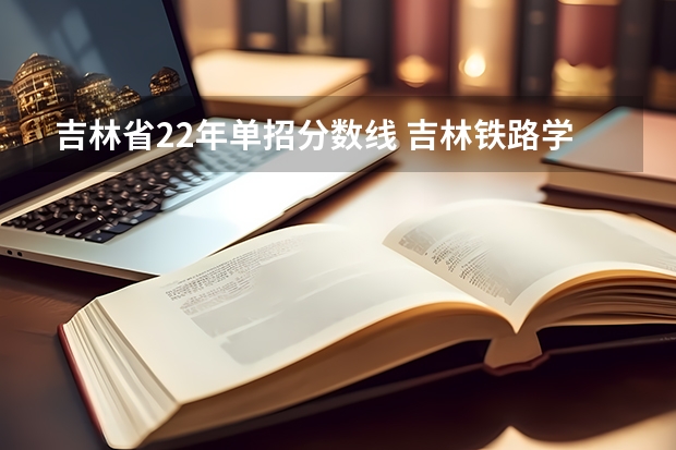 吉林省22年单招分数线 吉林铁路学校单招录取分数线