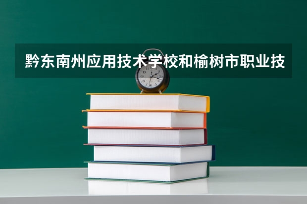 黔东南州应用技术学校和榆树市职业技术教育中心哪个好