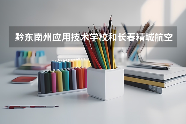 黔东南州应用技术学校和长春精城航空服务中等职业学校哪个好