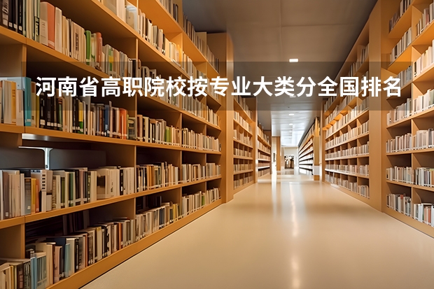 河南省高职院校按专业大类分全国排名前20%优质院校名单(二)全?(河南大专院校最新排名)