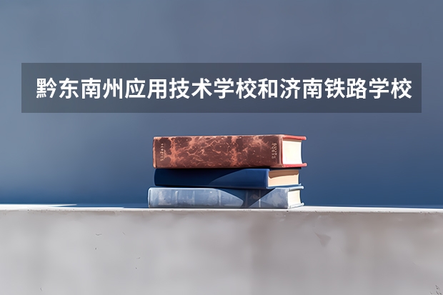 黔东南州应用技术学校和济南铁路学校哪个好