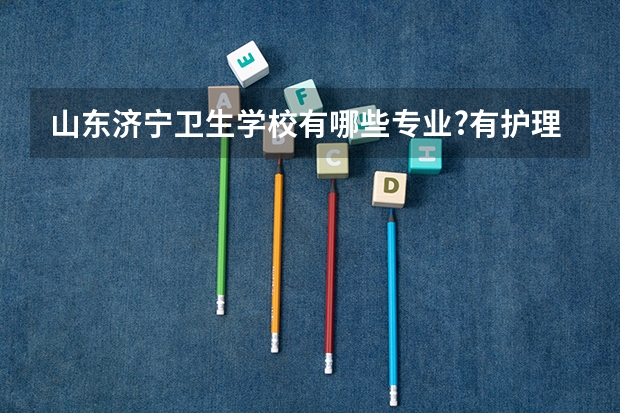 山东济宁卫生学校有哪些专业?有护理专业吗?