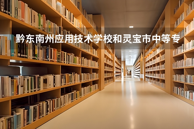 黔东南州应用技术学校和灵宝市中等专业学校哪个好
