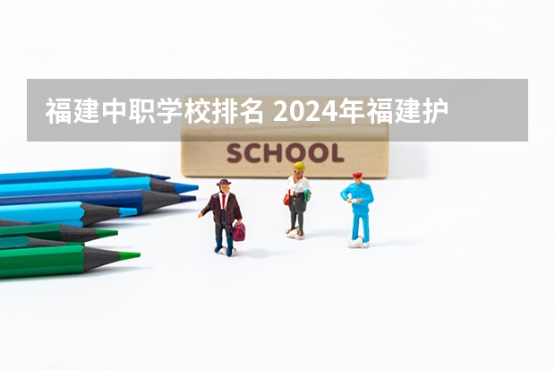 福建中职学校排名 2024年福建护理中职学校排名榜