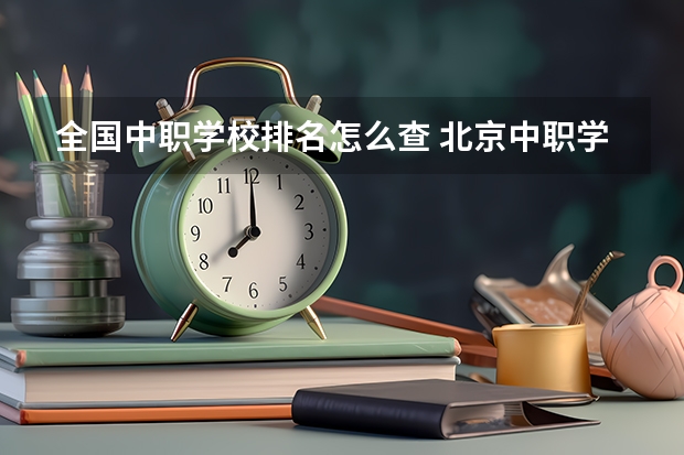 全国中职学校排名怎么查 北京中职学校排名榜