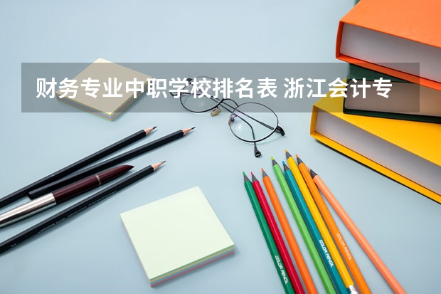 财务专业中职学校排名表 浙江会计专业中职学校排名榜