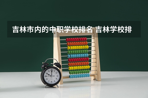 吉林市内的中职学校排名 吉林学校排名