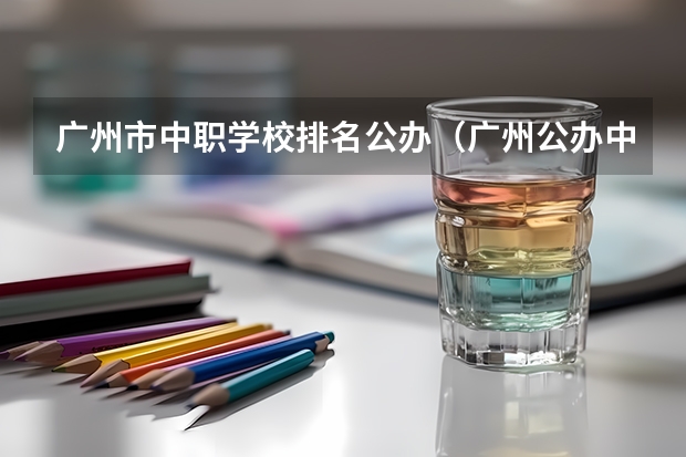 广州市中职学校排名公办（广州公办中职学校排名前十名）