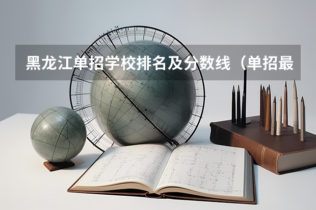 黑龙江单招学校排名及分数线（单招最好的学校排名）