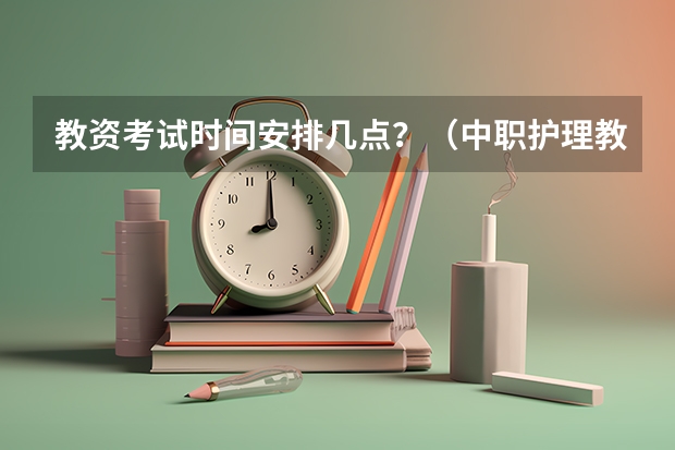教资考试时间安排几点？（中职护理教师资格证考试时间）