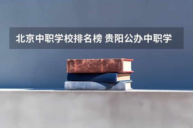 北京中职学校排名榜 贵阳公办中职学校排名榜