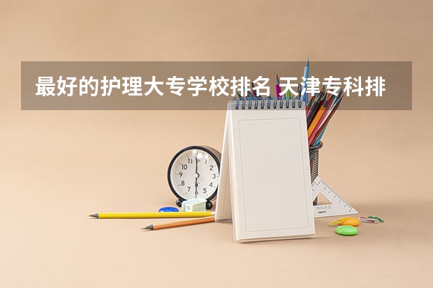 最好的护理大专学校排名 天津专科排名