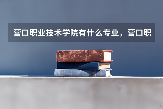 营口职业技术学院有什么专业,营口职业技术学院招生专业设置情况
