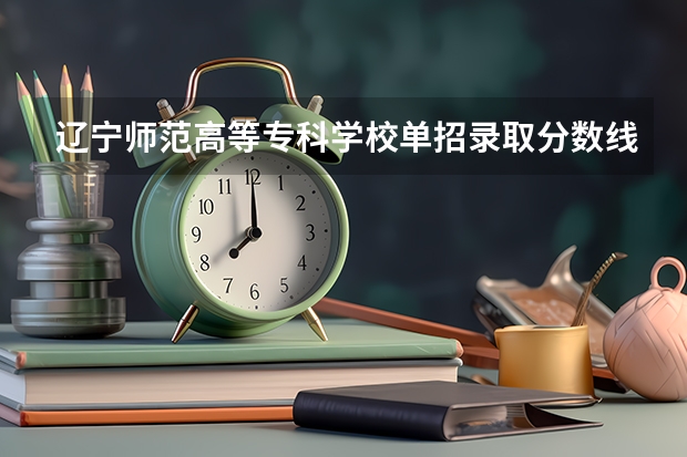 辽宁师范高等专科学校单招录取分数线 辽宁特殊教育师范高等专科学校分数线